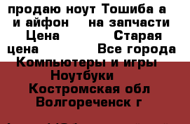 продаю ноут.Тошиба а210 и айфон 4s на запчасти › Цена ­ 1 500 › Старая цена ­ 32 000 - Все города Компьютеры и игры » Ноутбуки   . Костромская обл.,Волгореченск г.